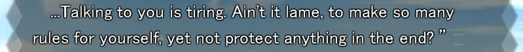 ...Talking to you is tiring. Ain't it lame, to make so many rules for yourself, yet not protect anything in the end?